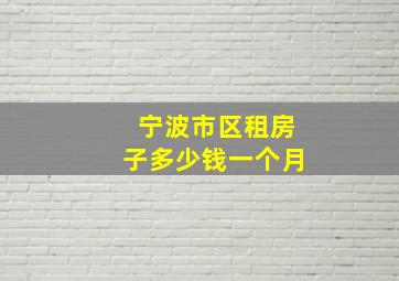 宁波市区租房子多少钱一个月