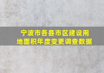 宁波市各县市区建设用地面积年度变更调查数据