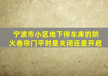 宁波市小区地下停车库的防火卷帘门平时是关闭还是开启