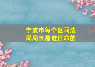 宁波市每个区司法局局长是谁任命的