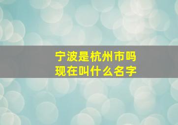 宁波是杭州市吗现在叫什么名字