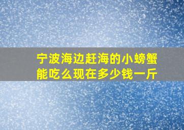 宁波海边赶海的小螃蟹能吃么现在多少钱一斤