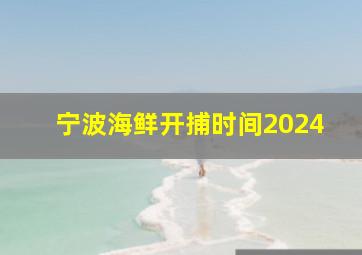 宁波海鲜开捕时间2024