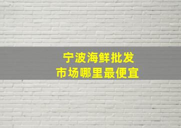 宁波海鲜批发市场哪里最便宜