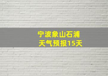 宁波象山石浦天气预报15天