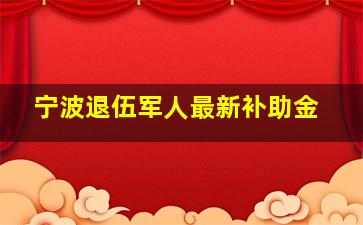 宁波退伍军人最新补助金