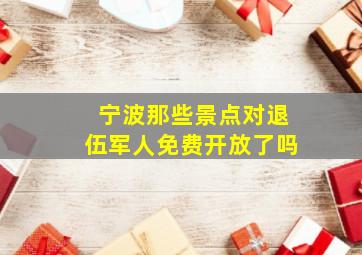 宁波那些景点对退伍军人免费开放了吗