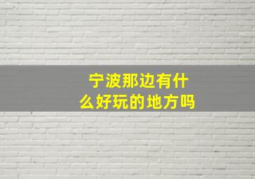 宁波那边有什么好玩的地方吗