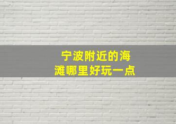 宁波附近的海滩哪里好玩一点