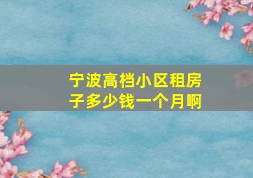 宁波高档小区租房子多少钱一个月啊