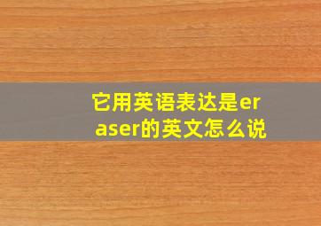 它用英语表达是eraser的英文怎么说