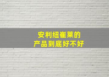 安利纽崔莱的产品到底好不好