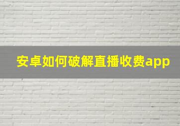 安卓如何破解直播收费app