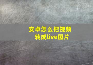 安卓怎么把视频转成live图片