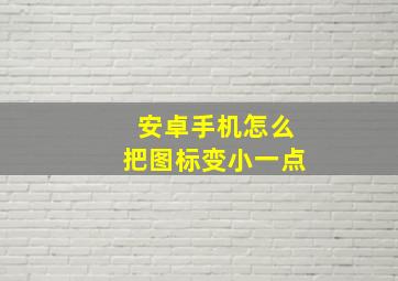 安卓手机怎么把图标变小一点