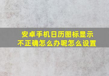 安卓手机日历图标显示不正确怎么办呢怎么设置