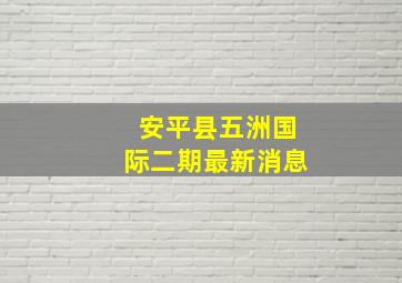 安平县五洲国际二期最新消息