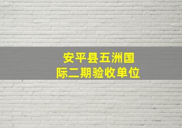 安平县五洲国际二期验收单位