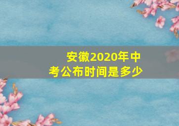 安徽2020年中考公布时间是多少