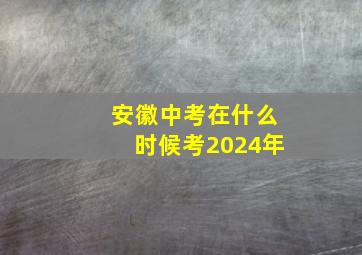 安徽中考在什么时候考2024年