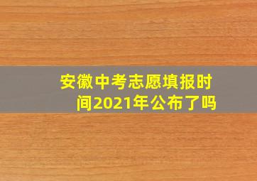 安徽中考志愿填报时间2021年公布了吗