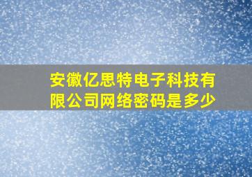 安徽亿思特电子科技有限公司网络密码是多少