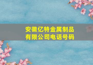 安徽亿特金属制品有限公司电话号码