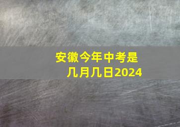 安徽今年中考是几月几日2024