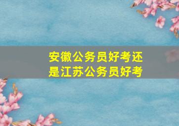 安徽公务员好考还是江苏公务员好考