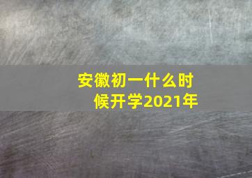 安徽初一什么时候开学2021年