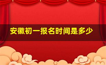 安徽初一报名时间是多少