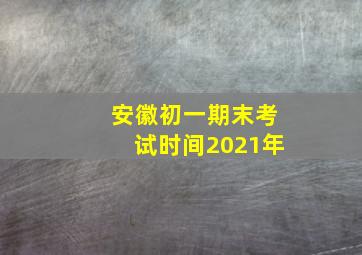 安徽初一期末考试时间2021年