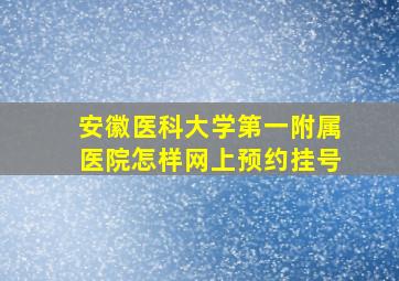 安徽医科大学第一附属医院怎样网上预约挂号