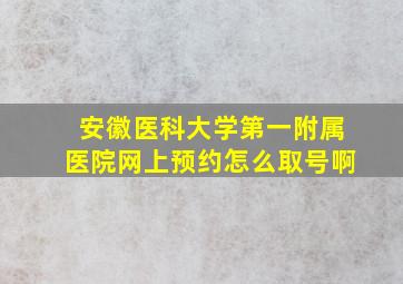 安徽医科大学第一附属医院网上预约怎么取号啊