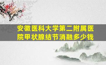 安徽医科大学第二附属医院甲状腺结节消融多少钱