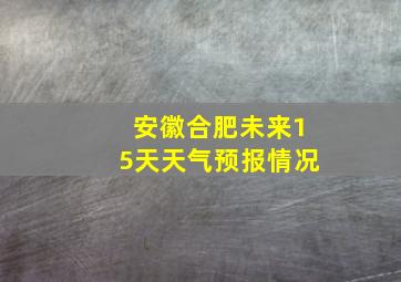 安徽合肥未来15天天气预报情况