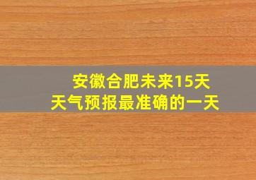 安徽合肥未来15天天气预报最准确的一天