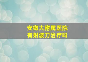 安徽大附属医院有射波刀治疗吗