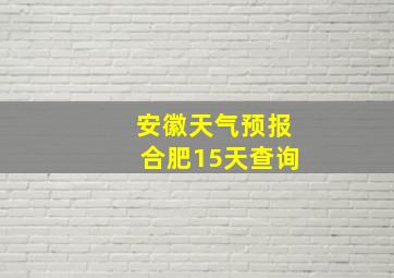 安徽天气预报合肥15天查询