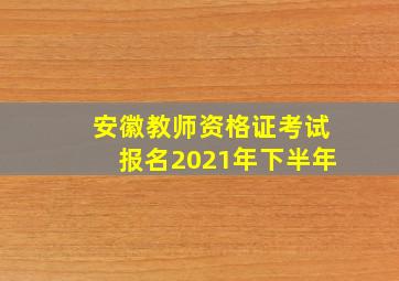 安徽教师资格证考试报名2021年下半年