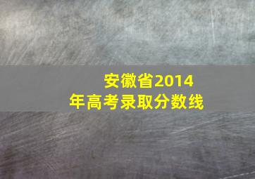 安徽省2014年高考录取分数线