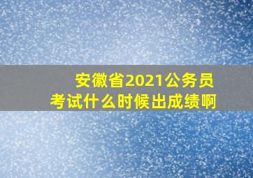 安徽省2021公务员考试什么时候出成绩啊