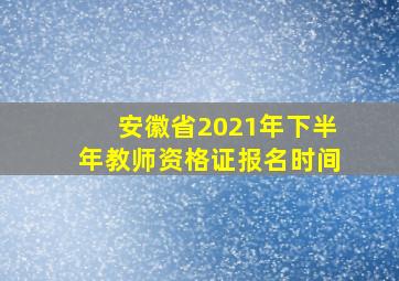 安徽省2021年下半年教师资格证报名时间