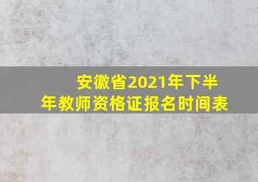 安徽省2021年下半年教师资格证报名时间表