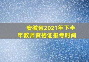 安徽省2021年下半年教师资格证报考时间