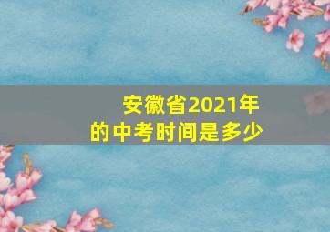 安徽省2021年的中考时间是多少