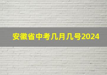 安徽省中考几月几号2024