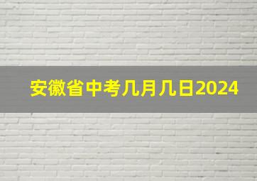 安徽省中考几月几日2024