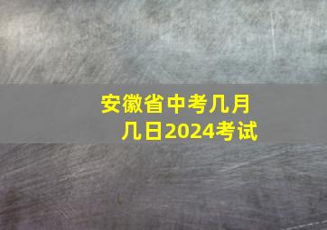 安徽省中考几月几日2024考试