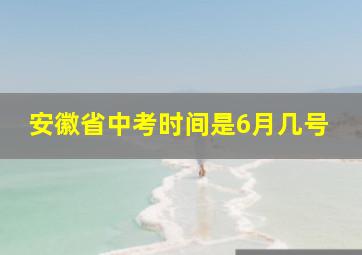 安徽省中考时间是6月几号